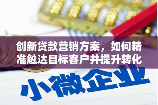 平顶山创新贷款营销方案，如何精准触达目标客户并提升转化率