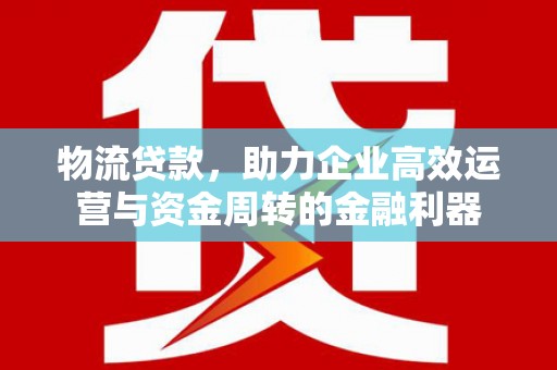 平顶山物流贷款，助力企业高效运营与资金周转的金融利器