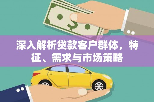 平顶山深入解析贷款客户群体，特征、需求与市场策略