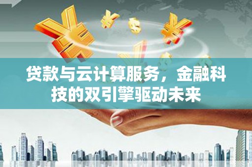 平顶山贷款与云计算服务，金融科技的双引擎驱动未来