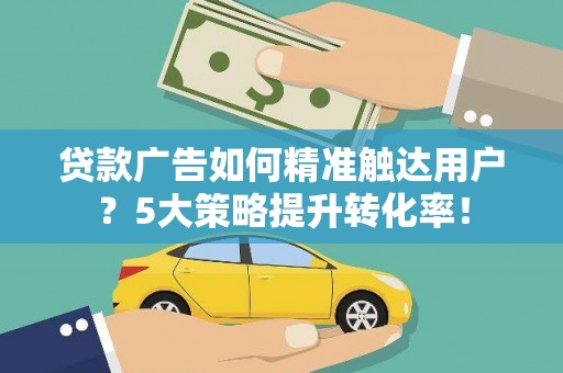 平顶山贷款广告如何精准触达用户？5大策略提升转化率！