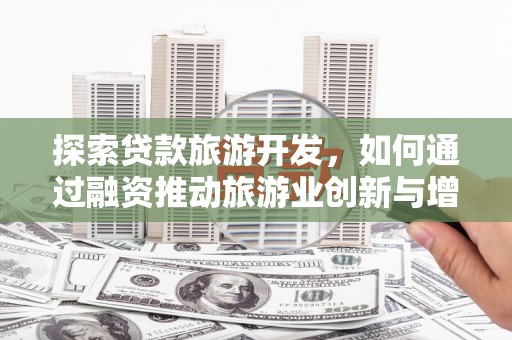 平顶山探索贷款旅游开发，如何通过融资推动旅游业创新与增长