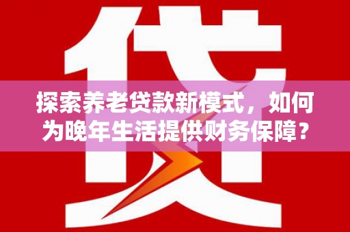 平顶山探索养老贷款新模式，如何为晚年生活提供财务保障？
