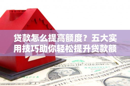 平顶山贷款怎么提高额度？五大实用技巧助你轻松提升贷款额度