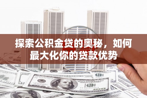 平顶山探索公积金贷的奥秘，如何最大化你的贷款优势