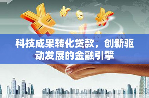 平顶山科技成果转化贷款，创新驱动发展的金融引擎