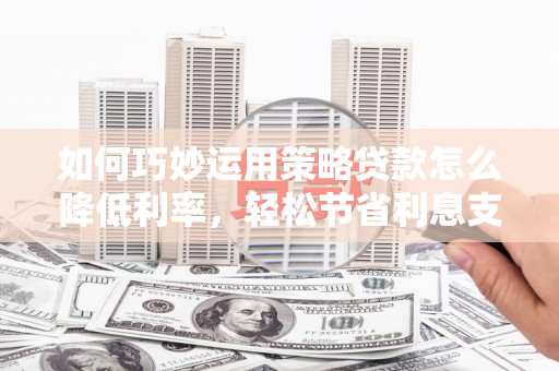 平顶山如何巧妙运用策略贷款怎么降低利率，轻松节省利息支出