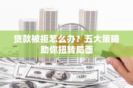 平顶山贷款被拒怎么办？五大策略助你扭转局面