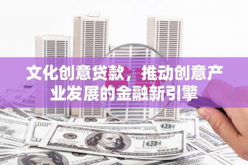 平顶山文化创意贷款，推动创意产业发展的金融新引擎