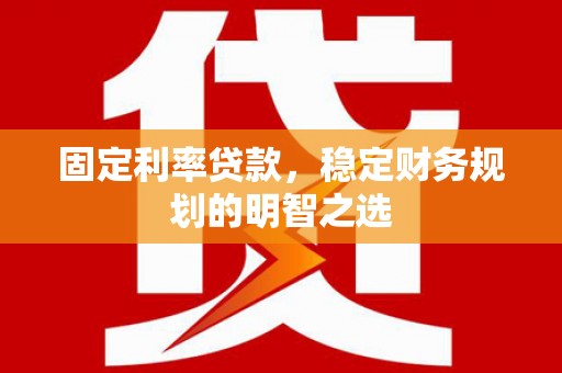 平顶山固定利率贷款，稳定财务规划的明智之选