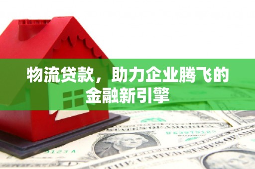平顶山物流贷款，助力企业腾飞的金融新引擎