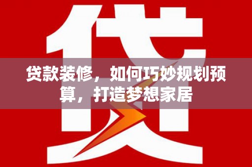 平顶山贷款装修，如何巧妙规划预算，打造梦想家居
