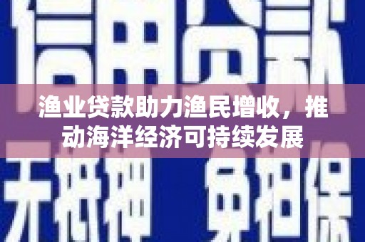 平顶山渔业贷款助力渔民增收，推动海洋经济可持续发展