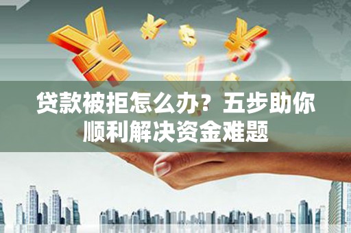 平顶山贷款被拒怎么办？五步助你顺利解决资金难题