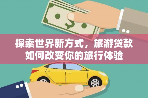 平顶山探索世界新方式，旅游贷款如何改变你的旅行体验