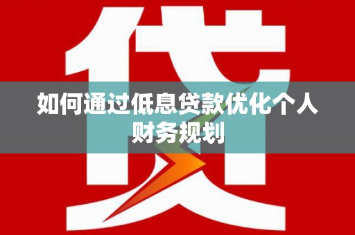 平顶山如何通过低息贷款优化个人财务规划