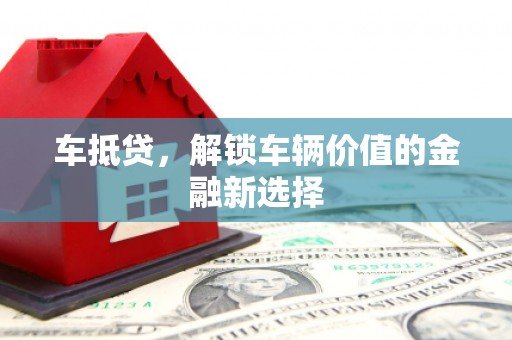 平顶山车抵贷，解锁车辆价值的金融新选择