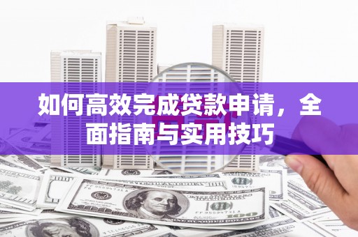 平顶山如何高效完成贷款申请，全面指南与实用技巧