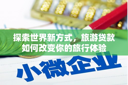 平顶山探索世界新方式，旅游贷款如何改变你的旅行体验