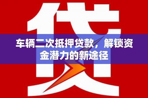 平顶山车辆二次抵押贷款，解锁资金潜力的新途径