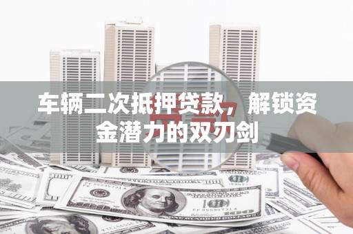平顶山车辆二次抵押贷款，解锁资金潜力的双刃剑
