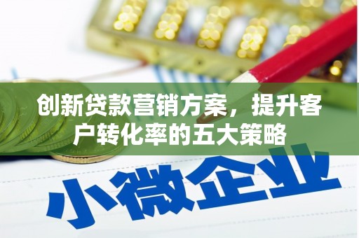平顶山创新贷款营销方案，提升客户转化率的五大策略