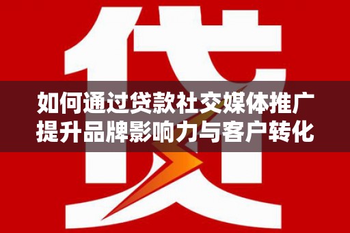 平顶山如何通过贷款社交媒体推广提升品牌影响力与客户转化率