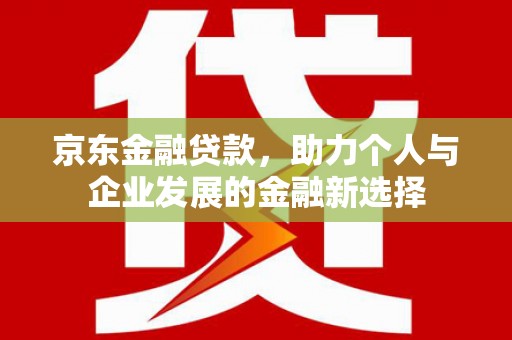 平顶山京东金融贷款，助力个人与企业发展的金融新选择