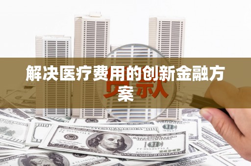 平顶山解决医疗费用的创新金融方案