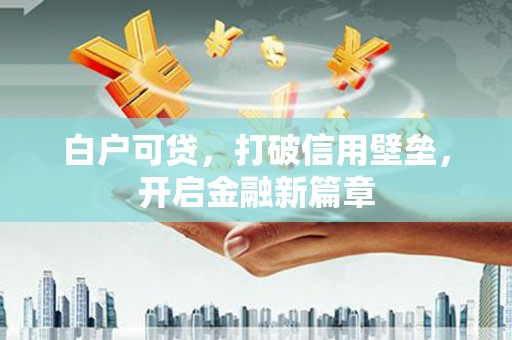 平顶山白户可贷，打破信用壁垒，开启金融新篇章