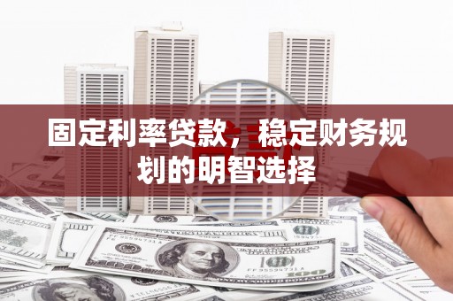 平顶山固定利率贷款，稳定财务规划的明智选择