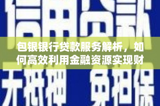平顶山包银银行贷款服务解析，如何高效利用金融资源实现财富增长