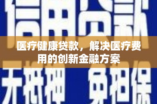 平顶山医疗健康贷款，解决医疗费用的创新金融方案