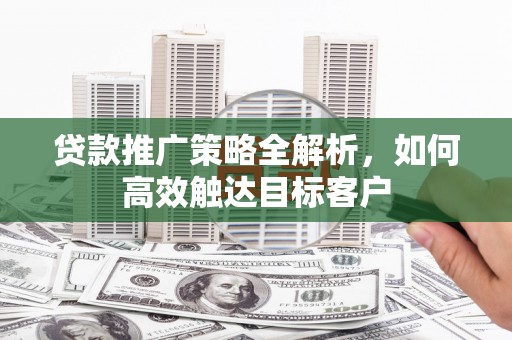 平顶山贷款推广策略全解析，如何高效触达目标客户
