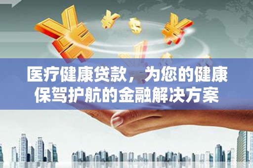 平顶山医疗健康贷款，为您的健康保驾护航的金融解决方案