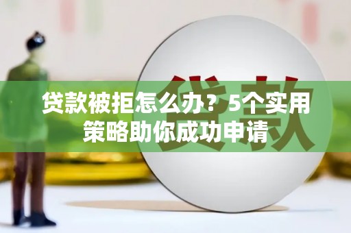 平顶山贷款被拒怎么办？5个实用策略助你成功申请