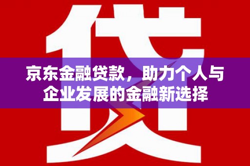 平顶山京东金融贷款，助力个人与企业发展的金融新选择