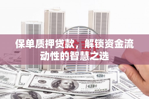 平顶山保单质押贷款，解锁资金流动性的智慧之选