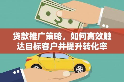 平顶山贷款推广策略，如何高效触达目标客户并提升转化率