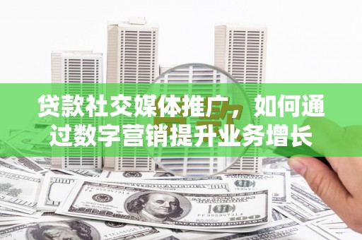 平顶山贷款社交媒体推广，如何通过数字营销提升业务增长