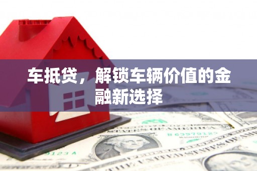 平顶山车抵贷，解锁车辆价值的金融新选择