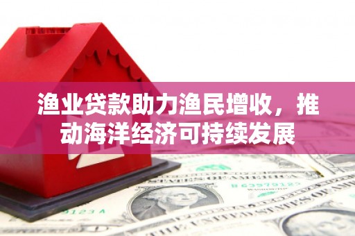 平顶山渔业贷款助力渔民增收，推动海洋经济可持续发展