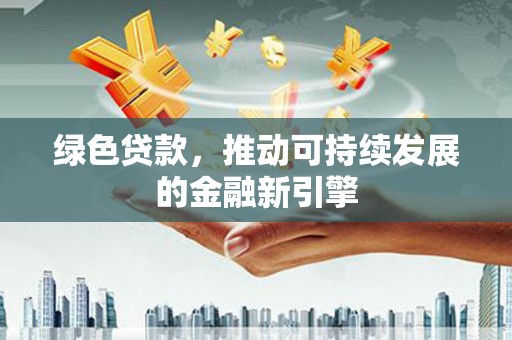 平顶山绿色贷款，推动可持续发展的金融新引擎