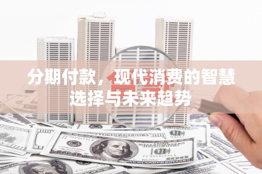 平顶山分期付款，现代消费的智慧选择与未来趋势