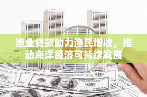 平顶山渔业贷款助力渔民增收，推动海洋经济可持续发展