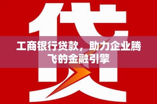平顶山工商银行贷款，助力企业腾飞的金融引擎