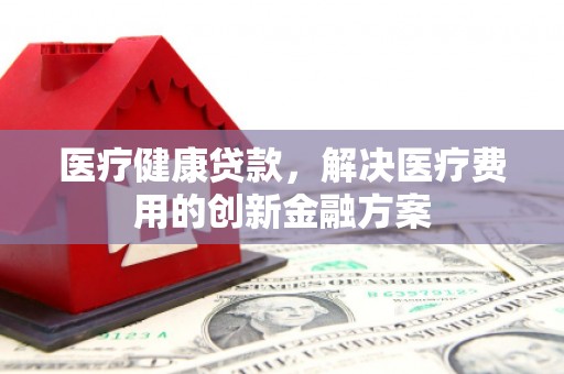 平顶山医疗健康贷款，解决医疗费用的创新金融方案