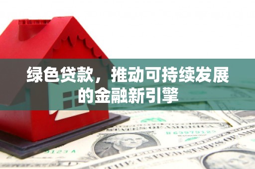 平顶山绿色贷款，推动可持续发展的金融新引擎