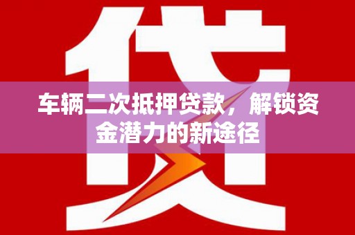 平顶山车辆二次抵押贷款，解锁资金潜力的新途径
