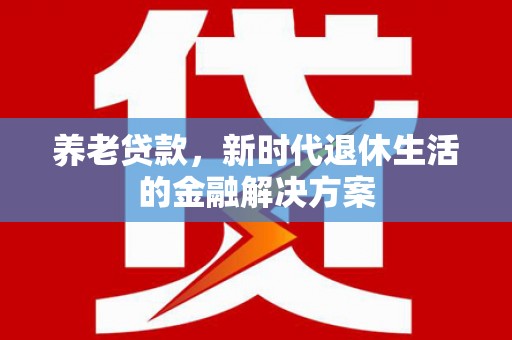 平顶山养老贷款，新时代退休生活的金融解决方案